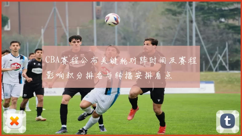 CBA赛程公布关键轮对阵时间及赛程影响积分排名与转播安排看点