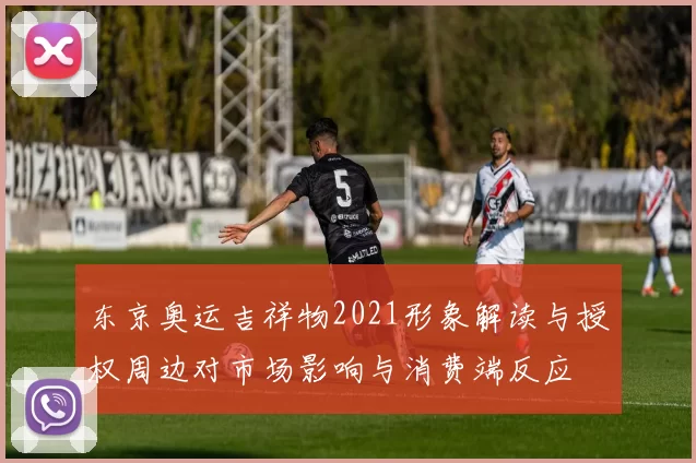 东京奥运吉祥物2021形象解读与授权周边对市场影响与消费端反应