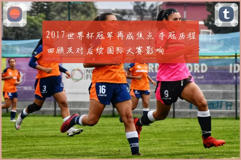 2017世界杯冠军再成焦点 夺冠历程回顾及对后续国际大赛影响