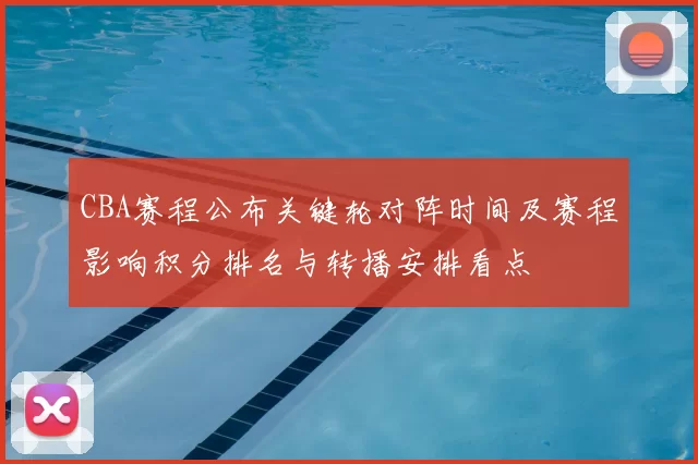 CBA赛程公布关键轮对阵时间及赛程影响积分排名与转播安排看点
