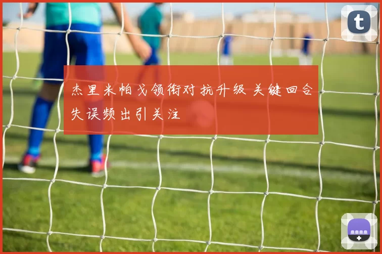 杰里米帕戈领衔对抗升级 关键回合失误频出引关注