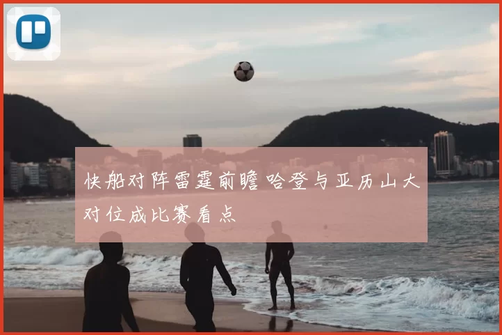 快船对阵雷霆前瞻 哈登与亚历山大对位成比赛看点