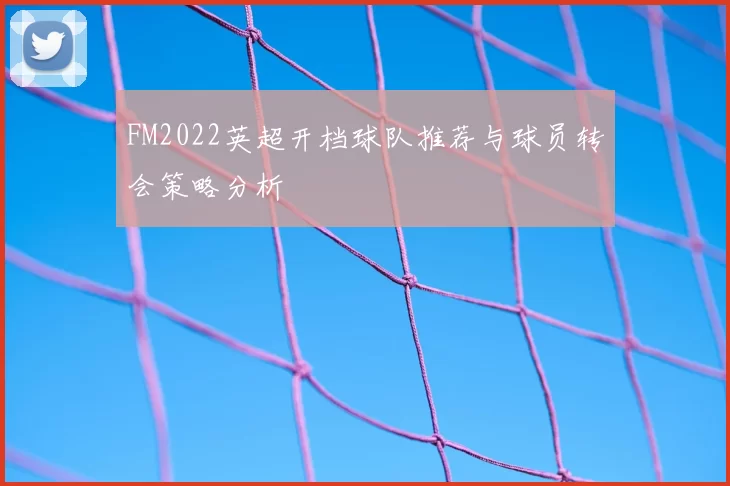 FM2022英超开档球队推荐与球员转会策略分析