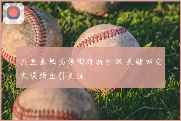 杰里米帕戈领衔对抗升级 关键回合失误频出引关注