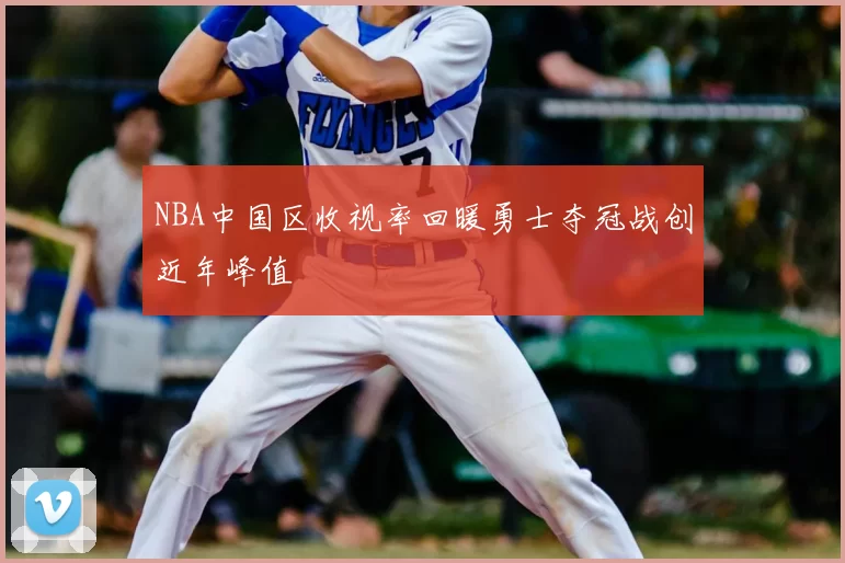 NBA中国区收视率回暖勇士夺冠战创近年峰值