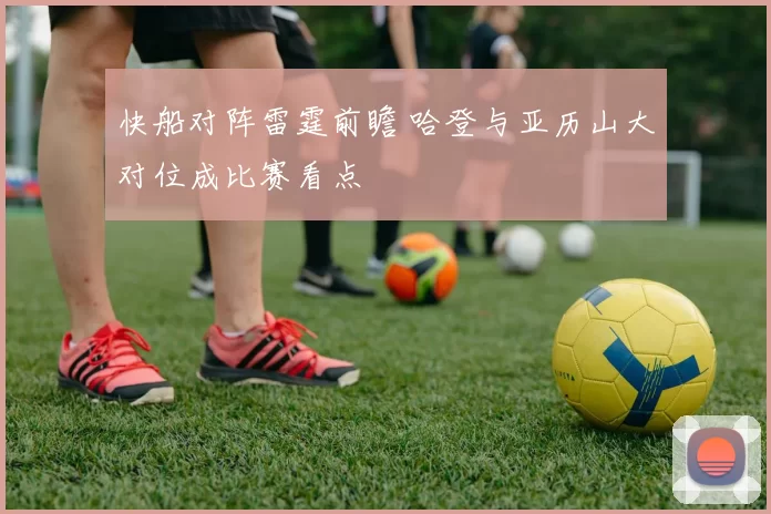 快船对阵雷霆前瞻 哈登与亚历山大对位成比赛看点