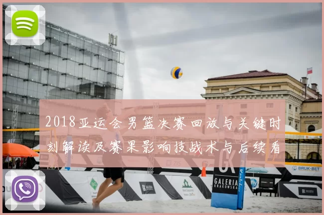 2018亚运会男篮决赛回放与关键时刻解读及赛果影响技战术与后续看点