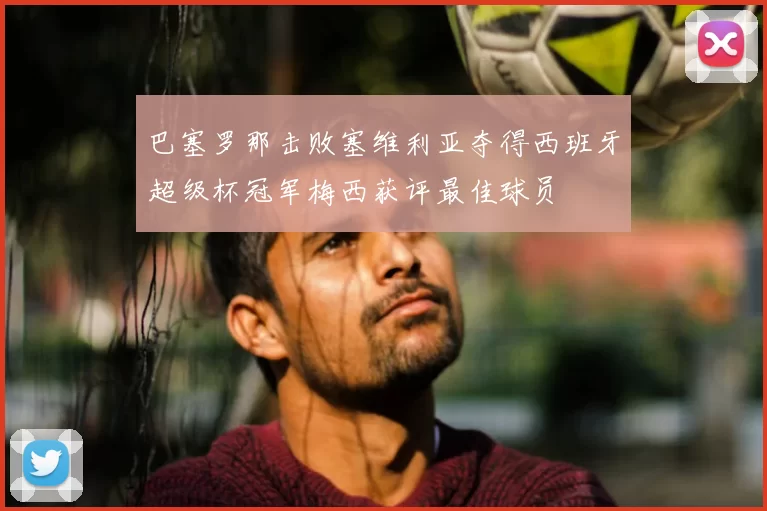 巴塞罗那击败塞维利亚夺得西班牙超级杯冠军梅西获评最佳球员