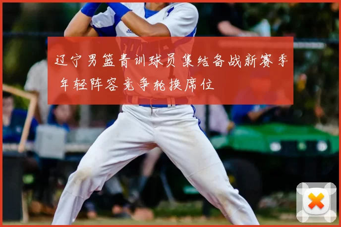 辽宁男篮青训球员集结备战新赛季 年轻阵容竞争轮换席位