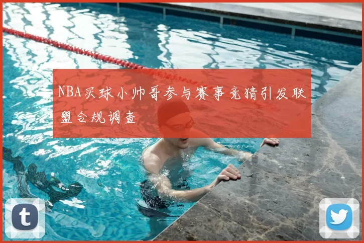 NBA买球小帅哥参与赛事竞猜引发联盟合规调查