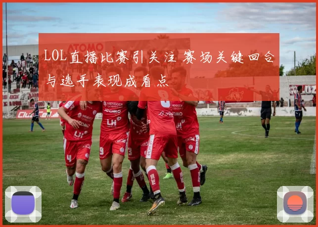 LOL直播比赛引关注 赛场关键回合与选手表现成看点