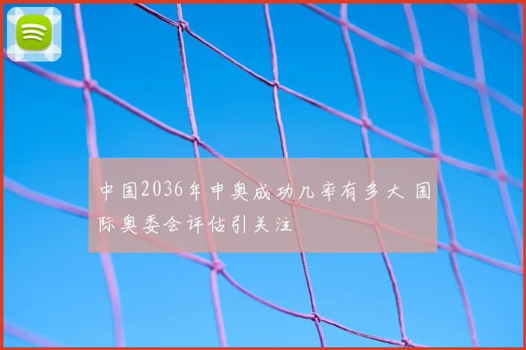 中国2036年申奥成功几率有多大 国际奥委会评估引关注