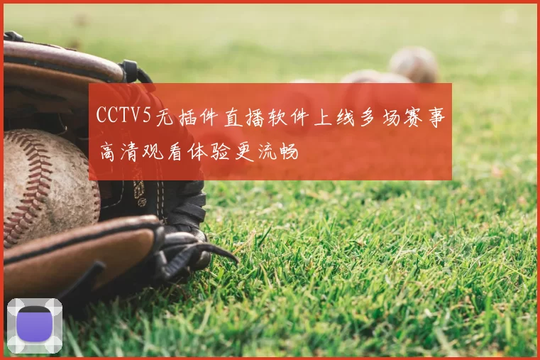CCTV5无插件直播软件上线多场赛事高清观看体验更流畅
