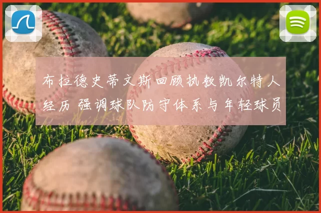 布拉德史蒂文斯回顾执教凯尔特人经历 强调球队防守体系与年轻球员成长