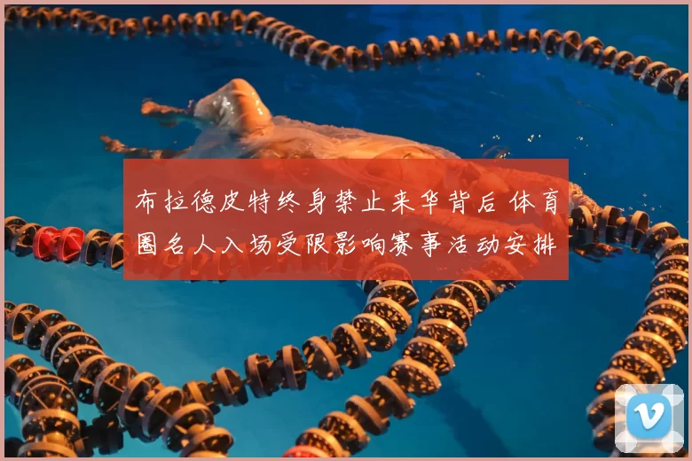 布拉德皮特终身禁止来华背后 体育圈名人入场受限影响赛事活动安排