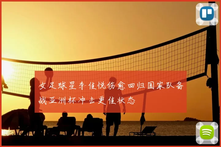女足球星李佳悦伤愈回归国家队备战亚洲杯冲击更佳状态