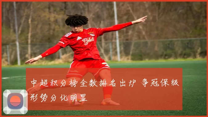 中超积分榜全数排名出炉 争冠保级形势分化明显
