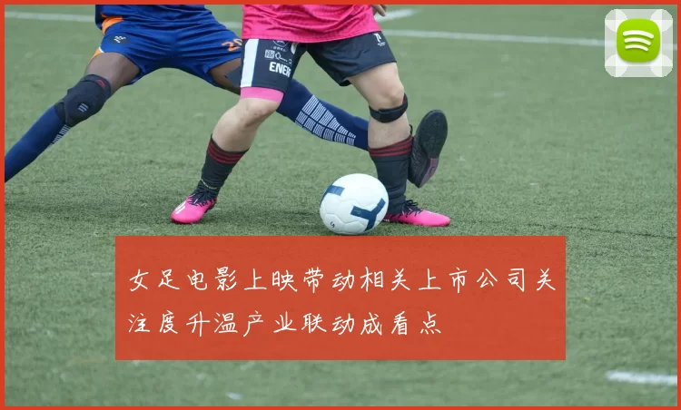 女足电影上映带动相关上市公司关注度升温产业联动成看点