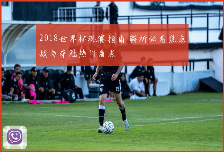 2018世界杯观赛指南 解析必看焦点战与夺冠热门看点