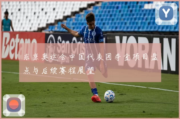 东京奥运会中国代表团夺金项目盘点与后续赛程展望