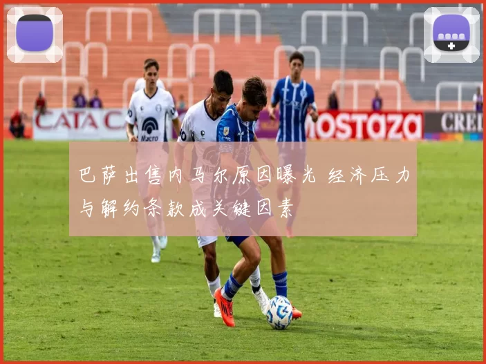 巴萨出售内马尔原因曝光 经济压力与解约条款成关键因素