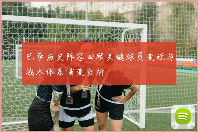 巴萨历史阵容回顾关键球员变迁与战术体系演变分析