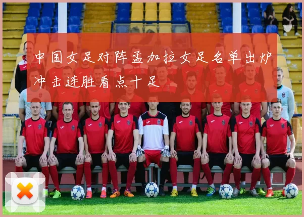 中国女足对阵孟加拉女足名单出炉冲击连胜看点十足