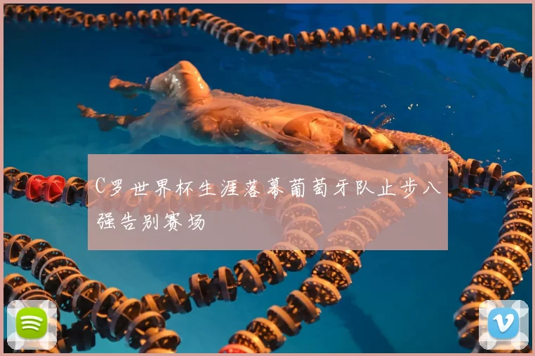 C罗世界杯生涯落幕葡萄牙队止步八强告别赛场