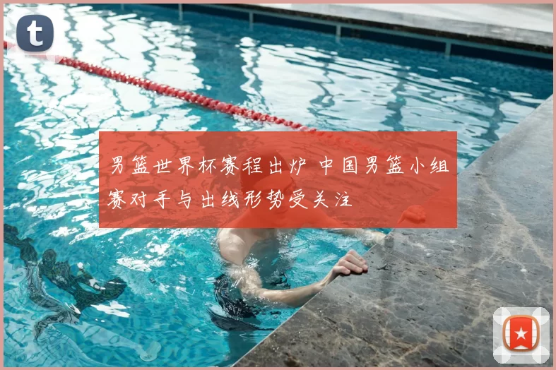 男篮世界杯赛程出炉 中国男篮小组赛对手与出线形势受关注