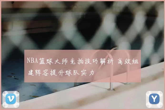 NBA篮球大师竞拍技巧解析 高效组建阵容提升球队实力